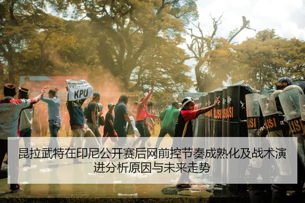 昆拉武特在印尼公开赛后网前控节奏成熟化及战术演进分析原因与未来走势