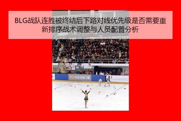 BLG战队连胜被终结后下路对线优先级是否需要重新排序战术调整与人员配置分析
