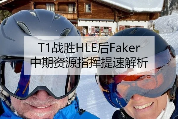 T1战胜HLE后Faker中期资源指挥提速解析