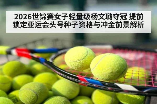2026世锦赛女子轻量级杨文璐夺冠 提前锁定亚运会头号种子资格与冲金前景解析