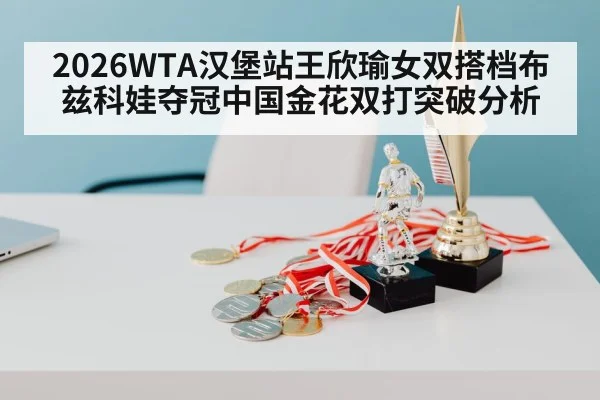 2026WTA汉堡站王欣瑜女双搭档布兹科娃夺冠中国金花双打突破分析