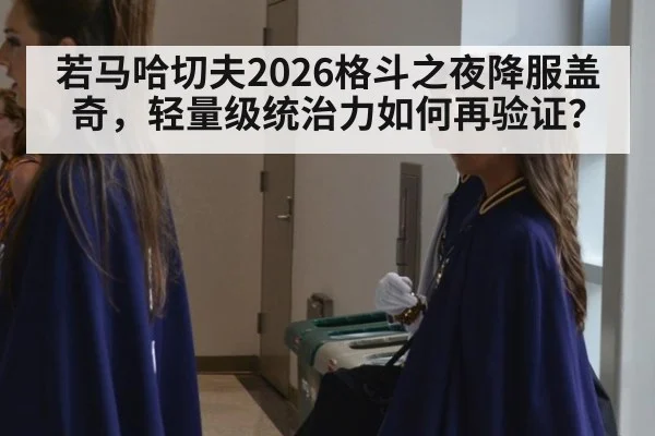 若马哈切夫2026格斗之夜降服盖奇，轻量级统治力如何再验证？