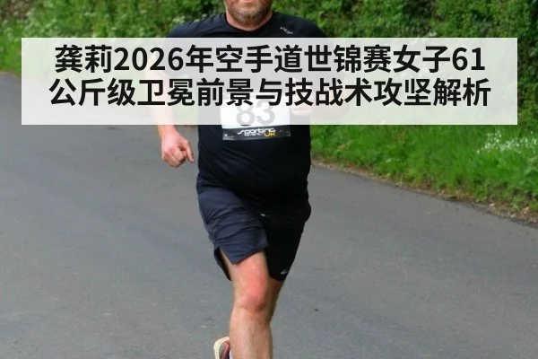 龚莉2026年空手道世锦赛女子61公斤级卫冕前景与技战术攻坚解析