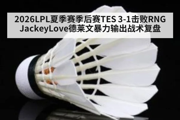 2026LPL夏季赛季后赛TES 3-1击败RNG JackeyLove德莱文暴力输出战术复盘