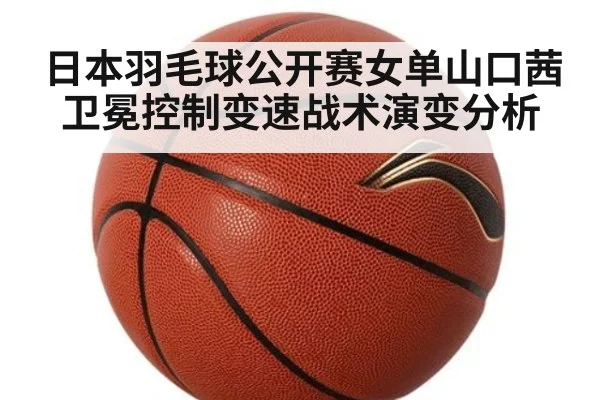 日本羽毛球公开赛女单山口茜卫冕控制变速战术演变分析