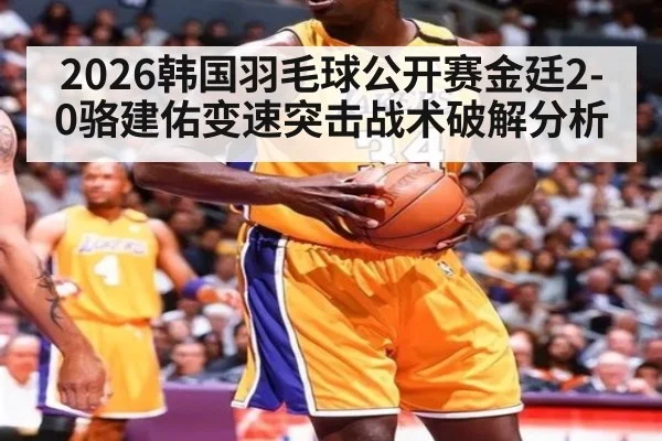2026韩国羽毛球公开赛金廷2-0骆建佑变速突击战术破解分析