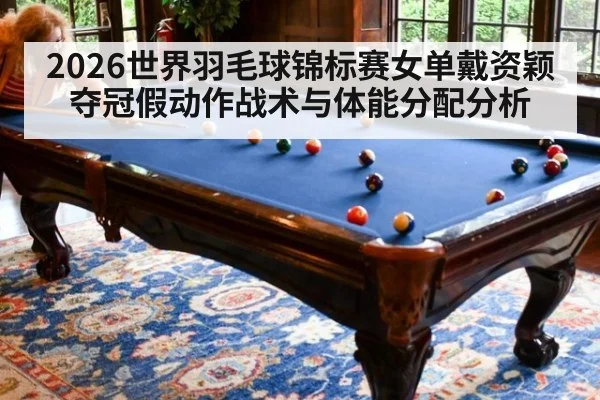 2026世界羽毛球锦标赛女单戴资颖夺冠假动作战术与体能分配分析