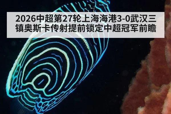 2026中超第27轮上海海港3-0武汉三镇奥斯卡传射提前锁定中超冠军前瞻