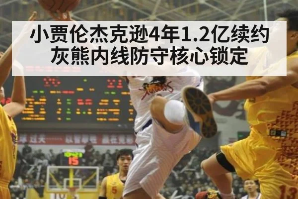 小贾伦杰克逊4年1.2亿续约灰熊内线防守核心锁定