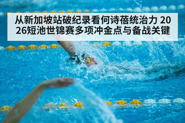 从新加坡站破纪录看何诗蓓统治力 2026短池世锦赛多项冲金点与备战关键