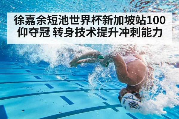 徐嘉余短池世界杯新加坡站100仰夺冠 转身技术提升冲刺能力