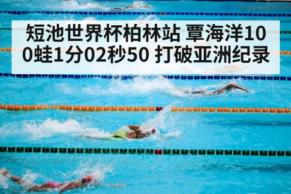 短池世界杯柏林站 覃海洋100蛙1分02秒50 打破亚洲纪录