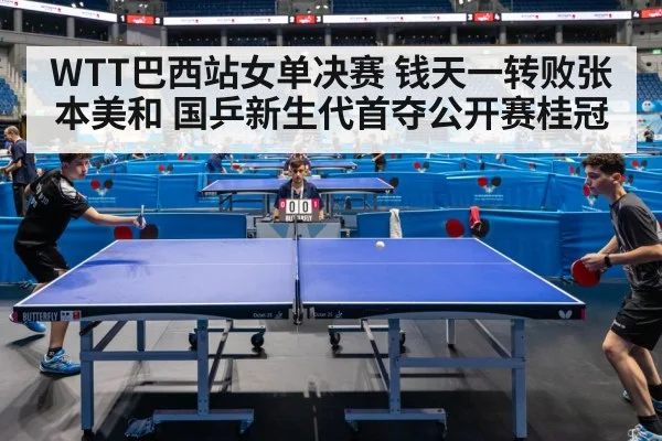 WTT巴西站女单决赛 钱天一转败张本美和 国乒新生代首夺公开赛桂冠